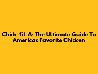 Chick-fil-A: The Ultimate Guide To America's Favorite Chicken