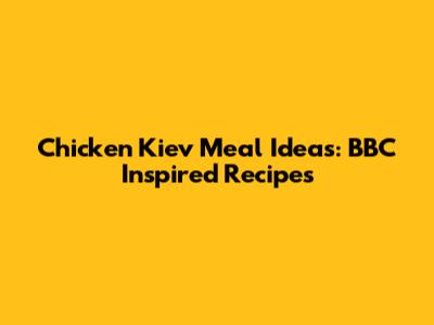 Chicken Kiev Meal Ideas: BBC Inspired Recipes