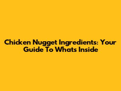 Chicken Nugget Ingredients: Your Guide To What's Inside