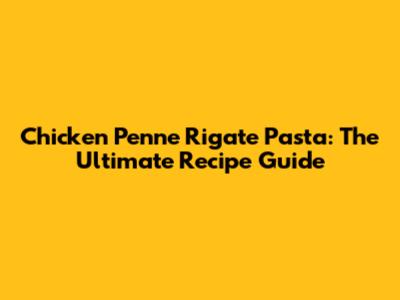 Chicken Penne Rigate Pasta: The Ultimate Recipe Guide