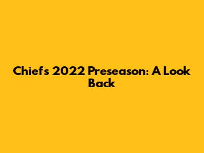 Chiefs 2022 Preseason: A Look Back