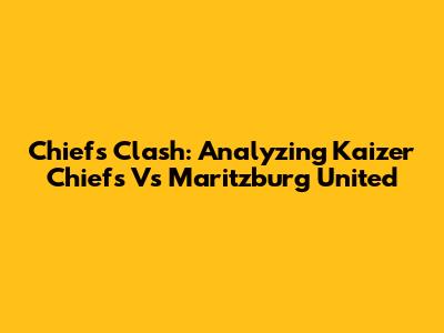 Chiefs Clash: Analyzing Kaizer Chiefs Vs Maritzburg United