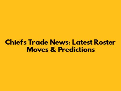 Chiefs Trade News: Latest Roster Moves & Predictions