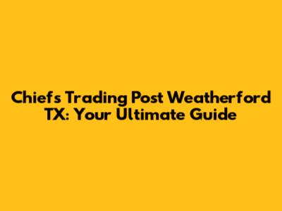 Chiefs Trading Post Weatherford TX: Your Ultimate Guide