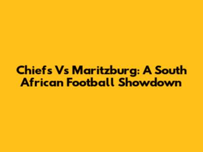 Chiefs Vs Maritzburg: A South African Football Showdown