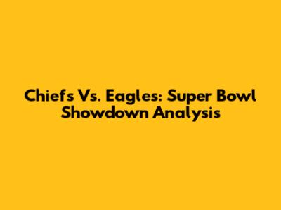 Chiefs Vs. Eagles: Super Bowl Showdown Analysis