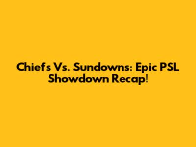 Chiefs Vs. Sundowns: Epic PSL Showdown Recap!