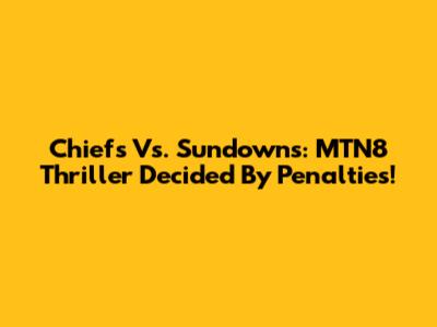 Chiefs Vs. Sundowns: MTN8 Thriller Decided By Penalties!