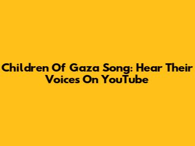 Children Of Gaza Song: Hear Their Voices On YouTube