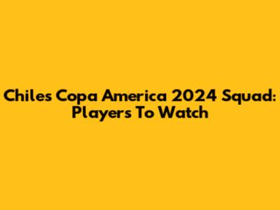 Chile's Copa America 2024 Squad: Players To Watch