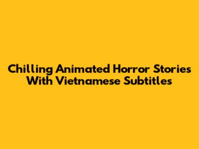 Chilling Animated Horror Stories With Vietnamese Subtitles