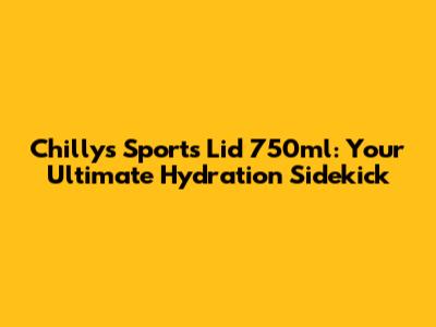 Chilly's Sports Lid 750ml: Your Ultimate Hydration Sidekick