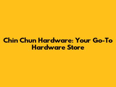 Chin Chun Hardware: Your Go-To Hardware Store
