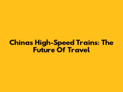 China's High-Speed Trains: The Future Of Travel