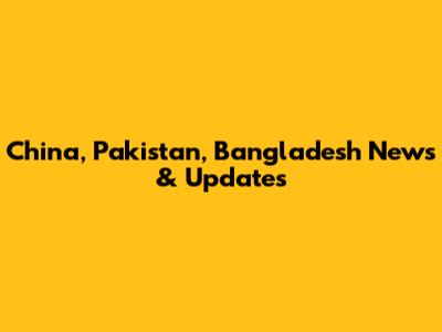 China, Pakistan, Bangladesh News & Updates
