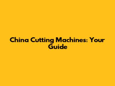 China Cutting Machines: Your Guide