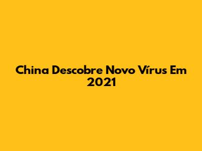 China Descobre Novo Vírus Em 2021
