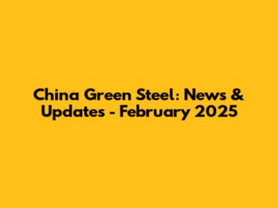 China Green Steel: News & Updates - February 2025