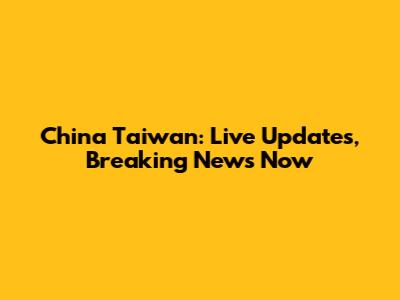 China Taiwan: Live Updates, Breaking News Now