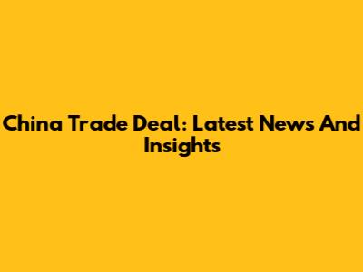 China Trade Deal: Latest News And Insights