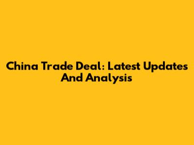 China Trade Deal: Latest Updates And Analysis
