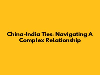 China-India Ties: Navigating A Complex Relationship