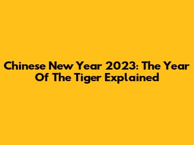 Chinese New Year 2023: The Year Of The Tiger Explained