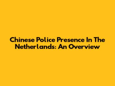 Chinese Police Presence In The Netherlands: An Overview
