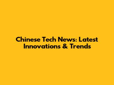 Chinese Tech News: Latest Innovations & Trends
