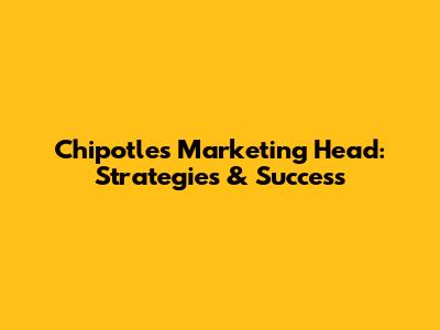 Chipotle's Marketing Head: Strategies & Success