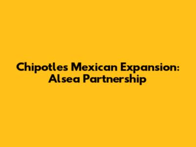 Chipotle's Mexican Expansion: Alsea Partnership