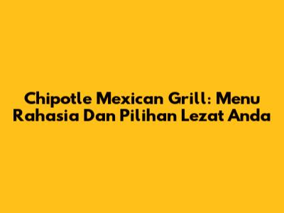 Chipotle Mexican Grill: Menu Rahasia Dan Pilihan Lezat Anda