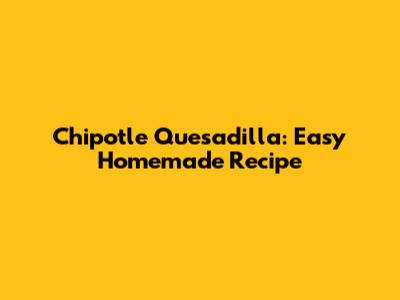 Chipotle Quesadilla: Easy Homemade Recipe