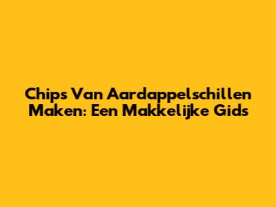 Chips Van Aardappelschillen Maken: Een Makkelijke Gids