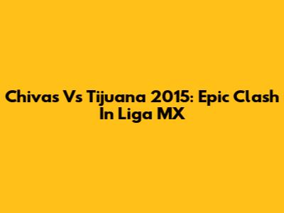 Chivas Vs Tijuana 2015: Epic Clash In Liga MX