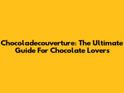Chocoladecouverture: The Ultimate Guide For Chocolate Lovers