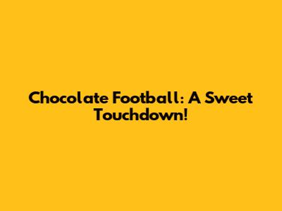 Chocolate Football: A Sweet Touchdown!