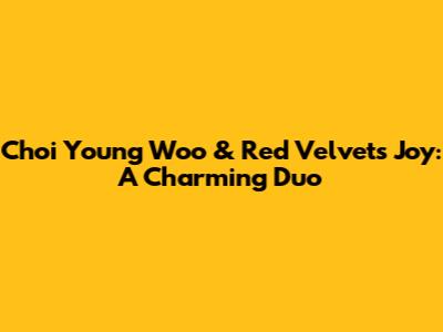 Choi Young Woo & Red Velvet's Joy: A Charming Duo