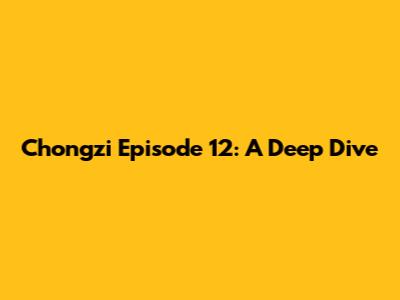 Chongzi Episode 12: A Deep Dive