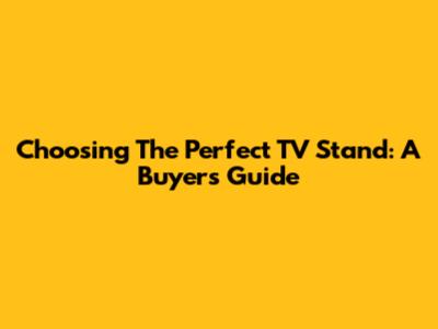Choosing The Perfect TV Stand: A Buyer's Guide