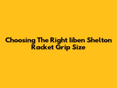 Choosing The Right Iiben Shelton Racket Grip Size