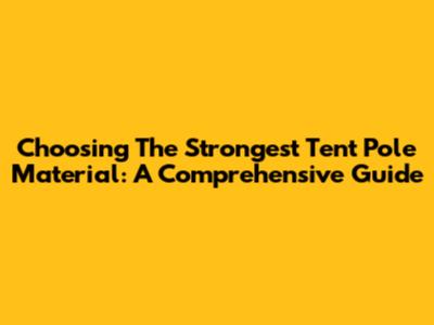 Choosing The Strongest Tent Pole Material: A Comprehensive Guide
