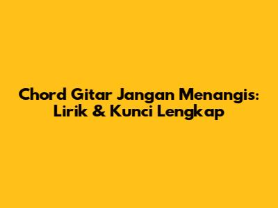 Chord Gitar "Jangan Menangis": Lirik & Kunci Lengkap