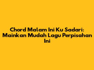 Chord Malam Ini Ku Sadari: Mainkan Mudah Lagu Perpisahan Ini