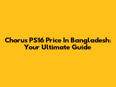 Chorus PS16 Price In Bangladesh: Your Ultimate Guide