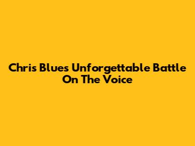 Chris Blue's Unforgettable Battle On The Voice