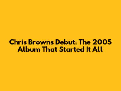 Chris Brown's Debut: The 2005 Album That Started It All