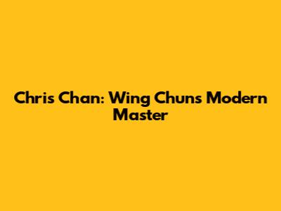 Chris Chan: Wing Chun's Modern Master