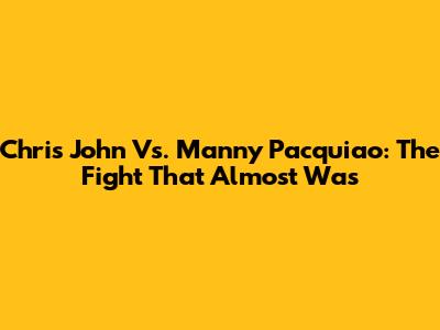 Chris John Vs. Manny Pacquiao: The Fight That Almost Was