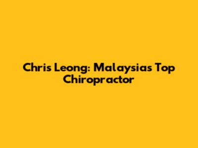 Chris Leong: Malaysia's Top Chiropractor